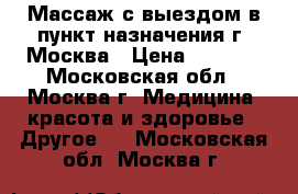  Массаж с выездом в пункт назначения г. Москва › Цена ­ 2 500 - Московская обл., Москва г. Медицина, красота и здоровье » Другое   . Московская обл.,Москва г.